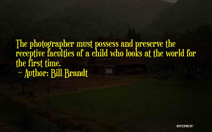 Bill Brandt Quotes: The Photographer Must Possess And Preserve The Receptive Faculties Of A Child Who Looks At The World For The First