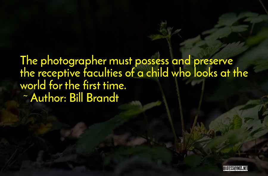 Bill Brandt Quotes: The Photographer Must Possess And Preserve The Receptive Faculties Of A Child Who Looks At The World For The First