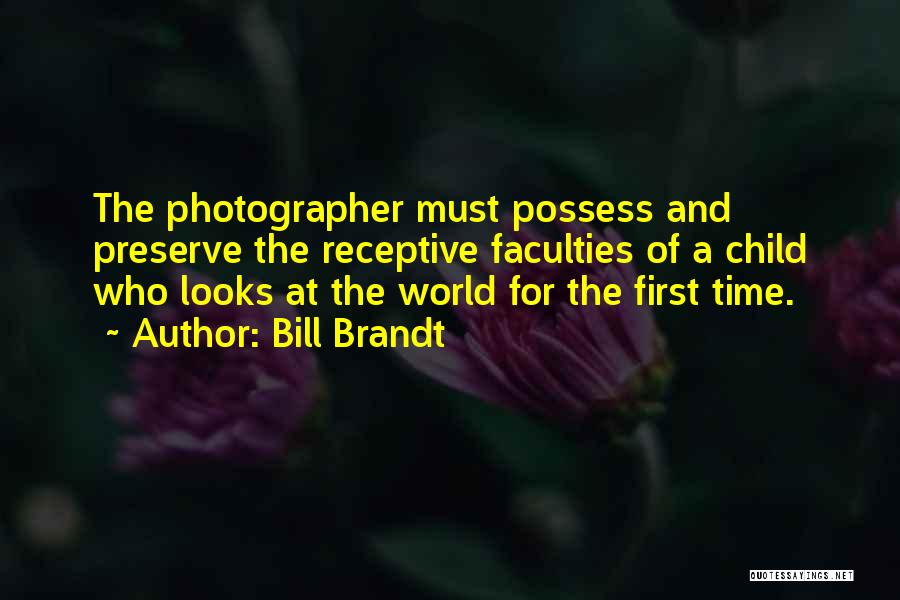 Bill Brandt Quotes: The Photographer Must Possess And Preserve The Receptive Faculties Of A Child Who Looks At The World For The First
