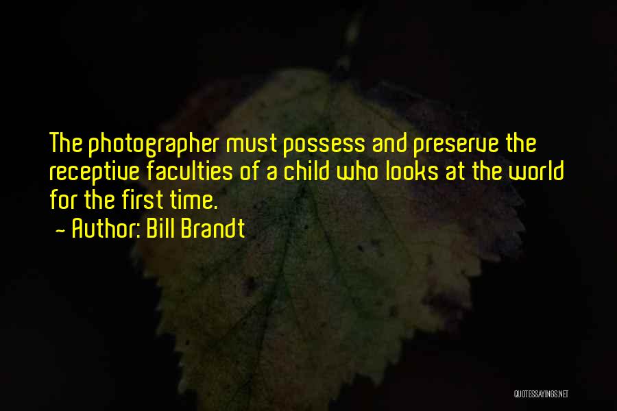 Bill Brandt Quotes: The Photographer Must Possess And Preserve The Receptive Faculties Of A Child Who Looks At The World For The First