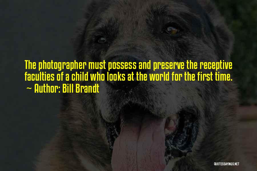 Bill Brandt Quotes: The Photographer Must Possess And Preserve The Receptive Faculties Of A Child Who Looks At The World For The First