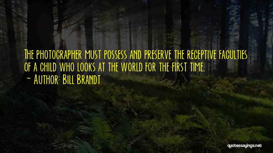 Bill Brandt Quotes: The Photographer Must Possess And Preserve The Receptive Faculties Of A Child Who Looks At The World For The First