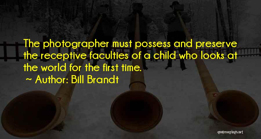 Bill Brandt Quotes: The Photographer Must Possess And Preserve The Receptive Faculties Of A Child Who Looks At The World For The First