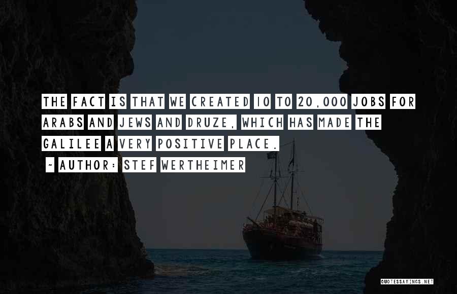 Stef Wertheimer Quotes: The Fact Is That We Created 10 To 20,000 Jobs For Arabs And Jews And Druze, Which Has Made The