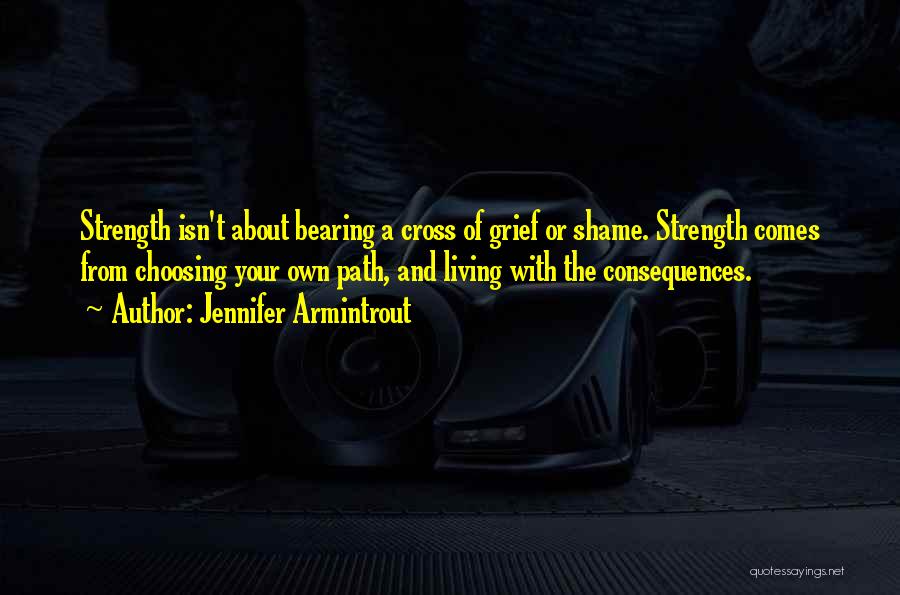 Jennifer Armintrout Quotes: Strength Isn't About Bearing A Cross Of Grief Or Shame. Strength Comes From Choosing Your Own Path, And Living With