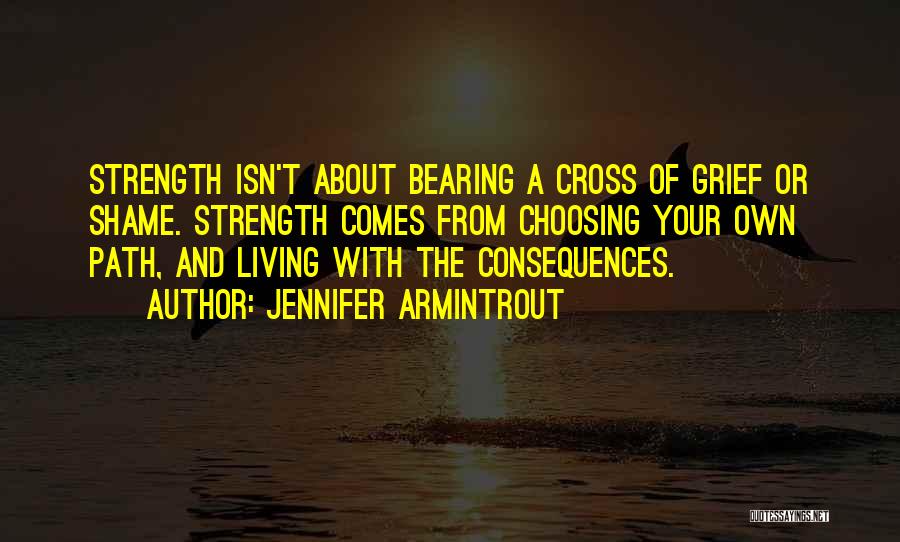 Jennifer Armintrout Quotes: Strength Isn't About Bearing A Cross Of Grief Or Shame. Strength Comes From Choosing Your Own Path, And Living With