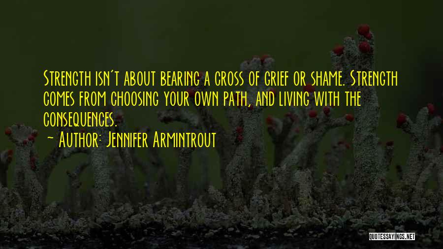 Jennifer Armintrout Quotes: Strength Isn't About Bearing A Cross Of Grief Or Shame. Strength Comes From Choosing Your Own Path, And Living With