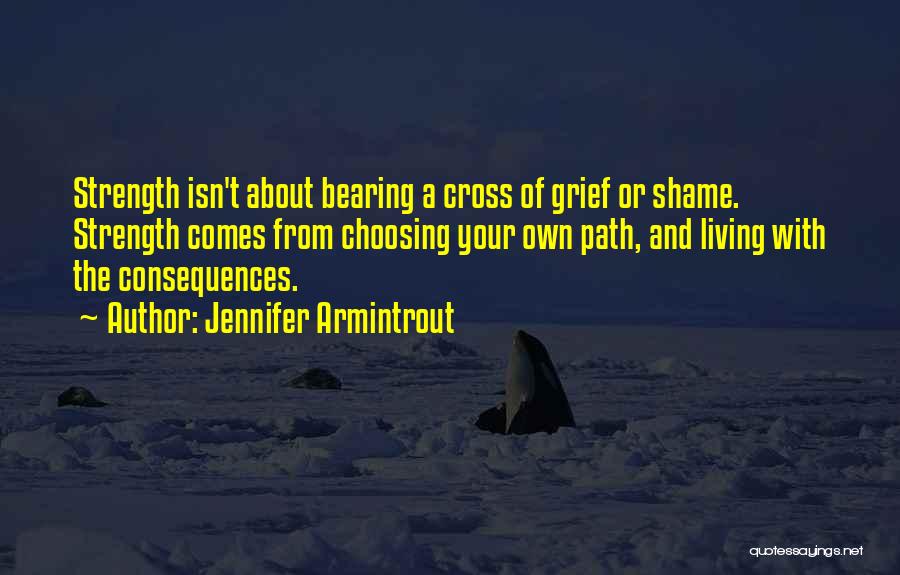 Jennifer Armintrout Quotes: Strength Isn't About Bearing A Cross Of Grief Or Shame. Strength Comes From Choosing Your Own Path, And Living With
