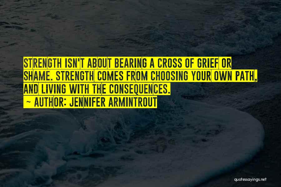 Jennifer Armintrout Quotes: Strength Isn't About Bearing A Cross Of Grief Or Shame. Strength Comes From Choosing Your Own Path, And Living With