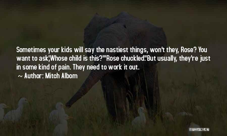 Mitch Albom Quotes: Sometimes Your Kids Will Say The Nastiest Things, Won't They, Rose? You Want To Ask,'whose Child Is This?'rose Chuckled.but Usually,