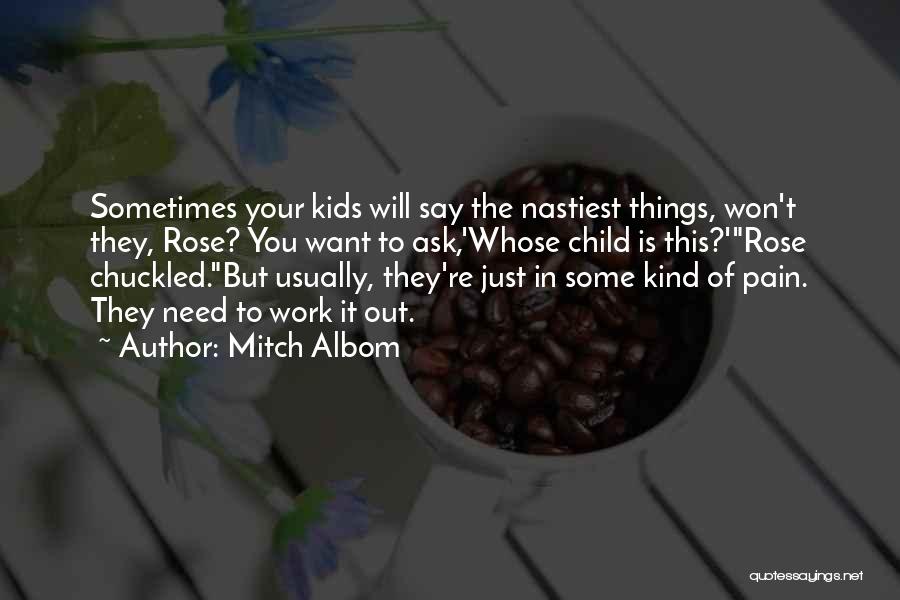 Mitch Albom Quotes: Sometimes Your Kids Will Say The Nastiest Things, Won't They, Rose? You Want To Ask,'whose Child Is This?'rose Chuckled.but Usually,
