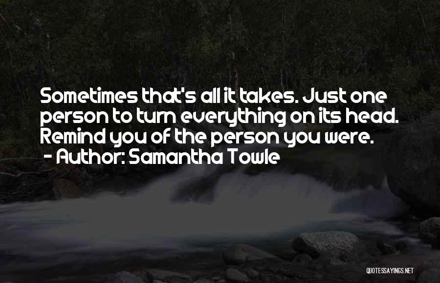 Samantha Towle Quotes: Sometimes That's All It Takes. Just One Person To Turn Everything On Its Head. Remind You Of The Person You