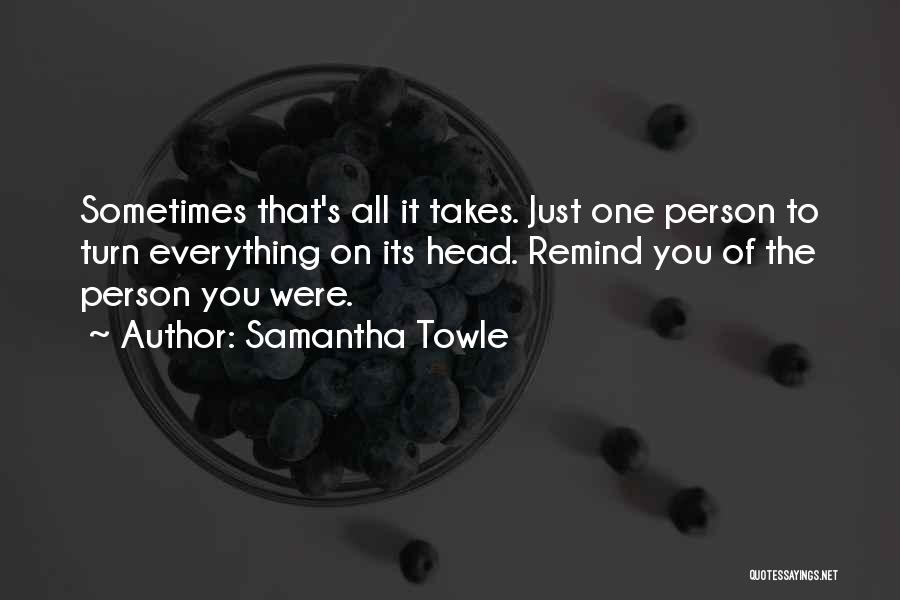 Samantha Towle Quotes: Sometimes That's All It Takes. Just One Person To Turn Everything On Its Head. Remind You Of The Person You