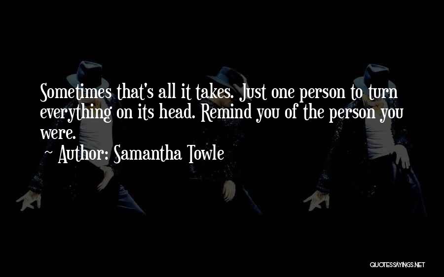 Samantha Towle Quotes: Sometimes That's All It Takes. Just One Person To Turn Everything On Its Head. Remind You Of The Person You
