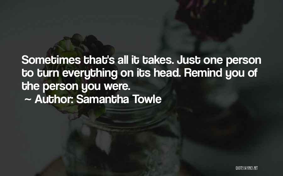 Samantha Towle Quotes: Sometimes That's All It Takes. Just One Person To Turn Everything On Its Head. Remind You Of The Person You