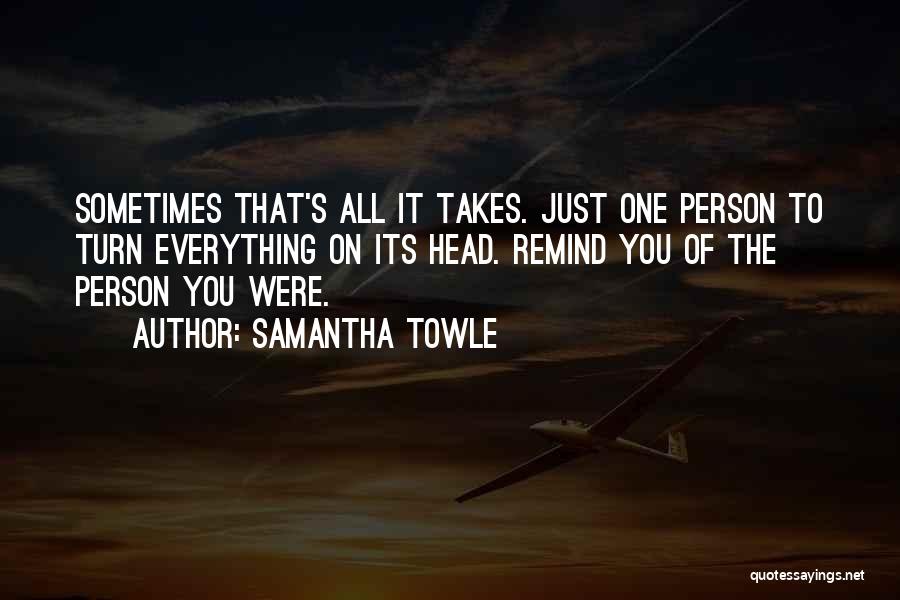 Samantha Towle Quotes: Sometimes That's All It Takes. Just One Person To Turn Everything On Its Head. Remind You Of The Person You