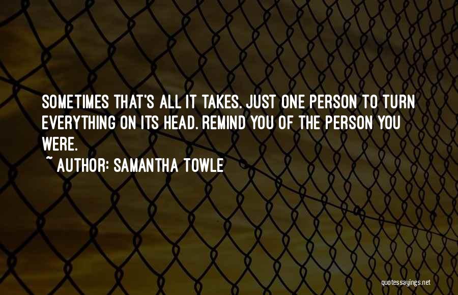 Samantha Towle Quotes: Sometimes That's All It Takes. Just One Person To Turn Everything On Its Head. Remind You Of The Person You