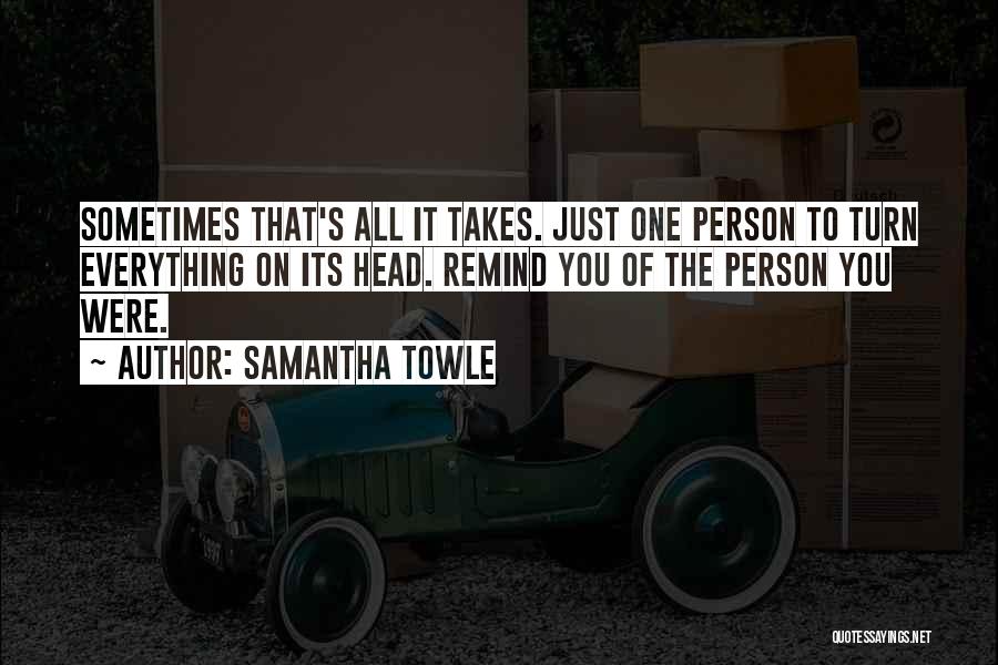 Samantha Towle Quotes: Sometimes That's All It Takes. Just One Person To Turn Everything On Its Head. Remind You Of The Person You