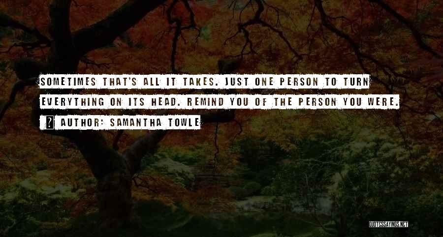 Samantha Towle Quotes: Sometimes That's All It Takes. Just One Person To Turn Everything On Its Head. Remind You Of The Person You