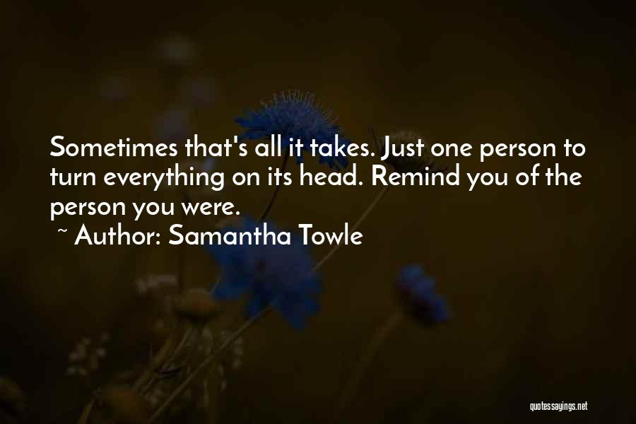 Samantha Towle Quotes: Sometimes That's All It Takes. Just One Person To Turn Everything On Its Head. Remind You Of The Person You