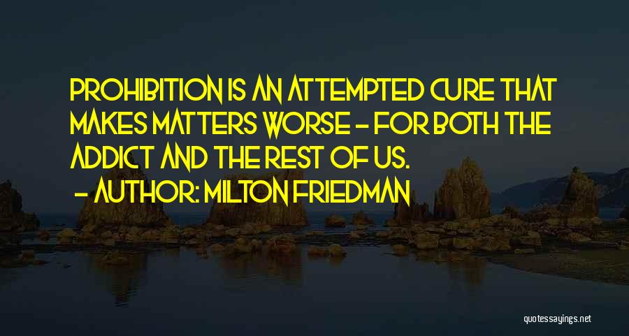Milton Friedman Quotes: Prohibition Is An Attempted Cure That Makes Matters Worse - For Both The Addict And The Rest Of Us.