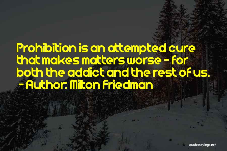 Milton Friedman Quotes: Prohibition Is An Attempted Cure That Makes Matters Worse - For Both The Addict And The Rest Of Us.