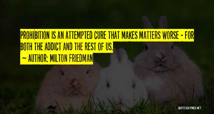 Milton Friedman Quotes: Prohibition Is An Attempted Cure That Makes Matters Worse - For Both The Addict And The Rest Of Us.