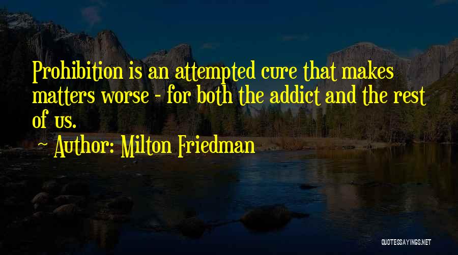 Milton Friedman Quotes: Prohibition Is An Attempted Cure That Makes Matters Worse - For Both The Addict And The Rest Of Us.