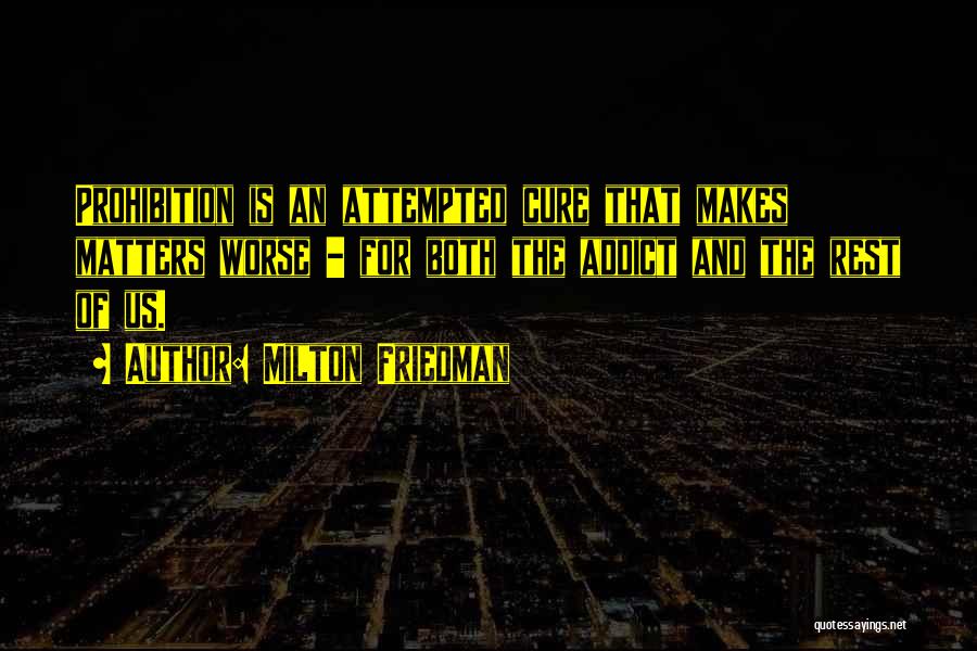 Milton Friedman Quotes: Prohibition Is An Attempted Cure That Makes Matters Worse - For Both The Addict And The Rest Of Us.
