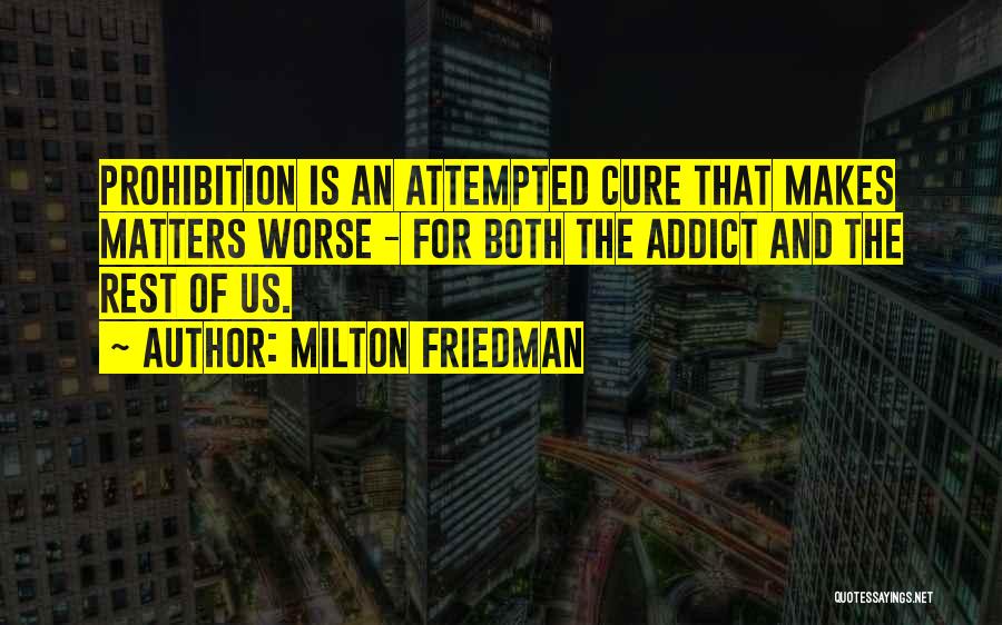 Milton Friedman Quotes: Prohibition Is An Attempted Cure That Makes Matters Worse - For Both The Addict And The Rest Of Us.