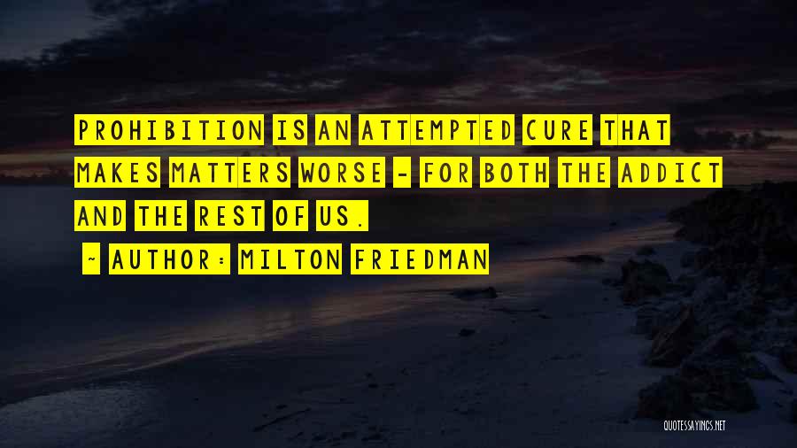 Milton Friedman Quotes: Prohibition Is An Attempted Cure That Makes Matters Worse - For Both The Addict And The Rest Of Us.