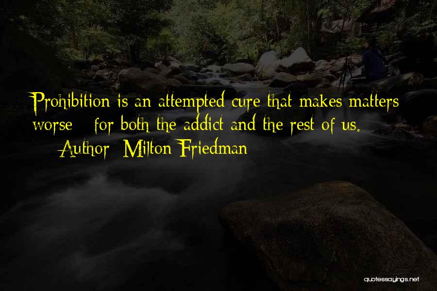 Milton Friedman Quotes: Prohibition Is An Attempted Cure That Makes Matters Worse - For Both The Addict And The Rest Of Us.