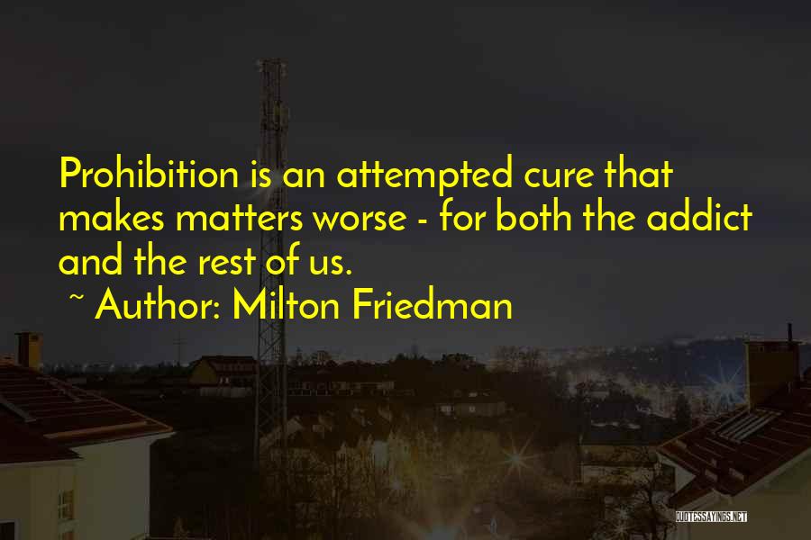 Milton Friedman Quotes: Prohibition Is An Attempted Cure That Makes Matters Worse - For Both The Addict And The Rest Of Us.
