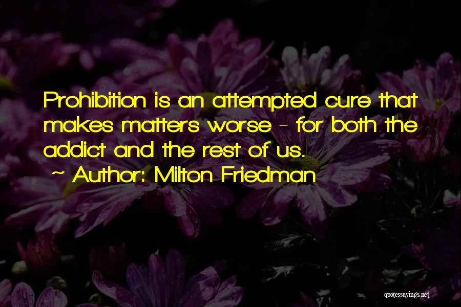 Milton Friedman Quotes: Prohibition Is An Attempted Cure That Makes Matters Worse - For Both The Addict And The Rest Of Us.