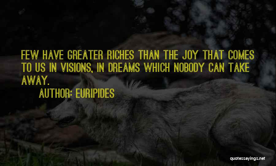 Euripides Quotes: Few Have Greater Riches Than The Joy That Comes To Us In Visions, In Dreams Which Nobody Can Take Away.