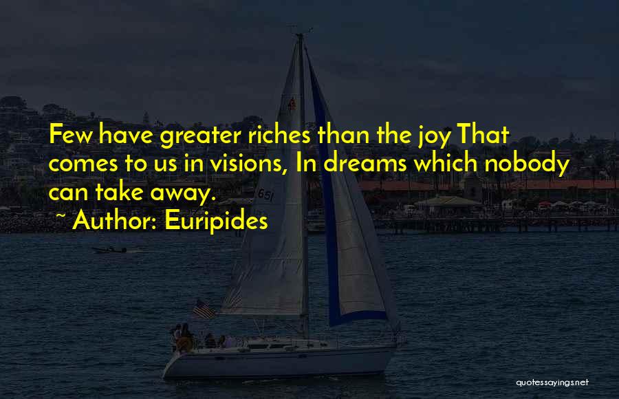 Euripides Quotes: Few Have Greater Riches Than The Joy That Comes To Us In Visions, In Dreams Which Nobody Can Take Away.