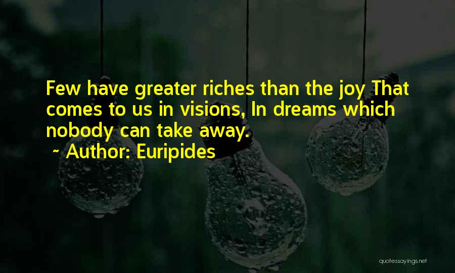 Euripides Quotes: Few Have Greater Riches Than The Joy That Comes To Us In Visions, In Dreams Which Nobody Can Take Away.