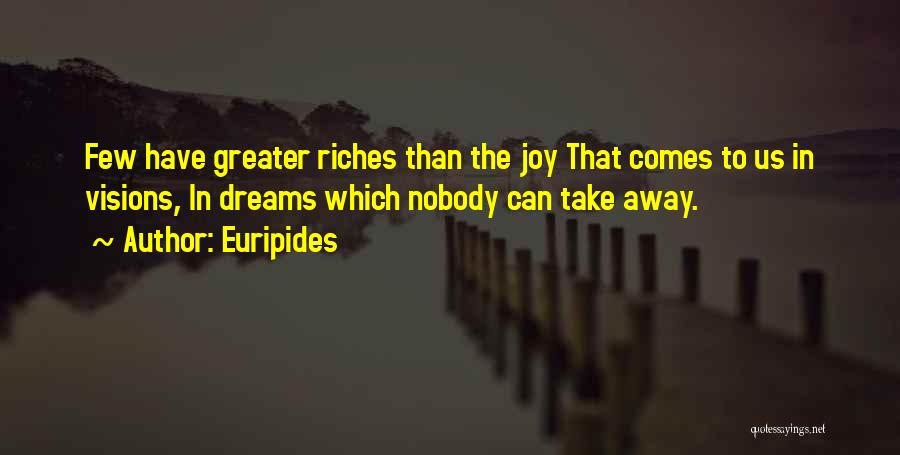 Euripides Quotes: Few Have Greater Riches Than The Joy That Comes To Us In Visions, In Dreams Which Nobody Can Take Away.