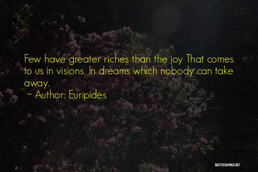 Euripides Quotes: Few Have Greater Riches Than The Joy That Comes To Us In Visions, In Dreams Which Nobody Can Take Away.