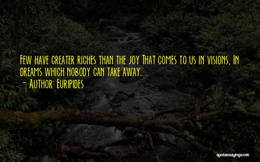 Euripides Quotes: Few Have Greater Riches Than The Joy That Comes To Us In Visions, In Dreams Which Nobody Can Take Away.
