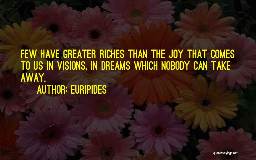 Euripides Quotes: Few Have Greater Riches Than The Joy That Comes To Us In Visions, In Dreams Which Nobody Can Take Away.