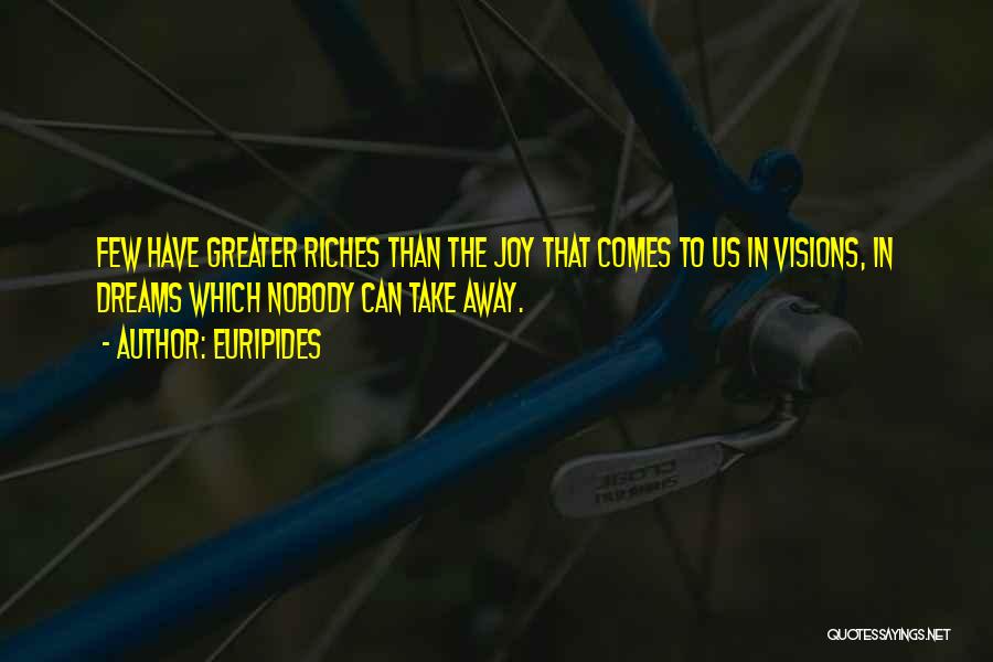 Euripides Quotes: Few Have Greater Riches Than The Joy That Comes To Us In Visions, In Dreams Which Nobody Can Take Away.