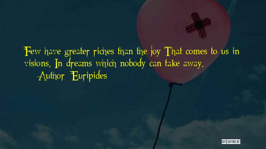 Euripides Quotes: Few Have Greater Riches Than The Joy That Comes To Us In Visions, In Dreams Which Nobody Can Take Away.