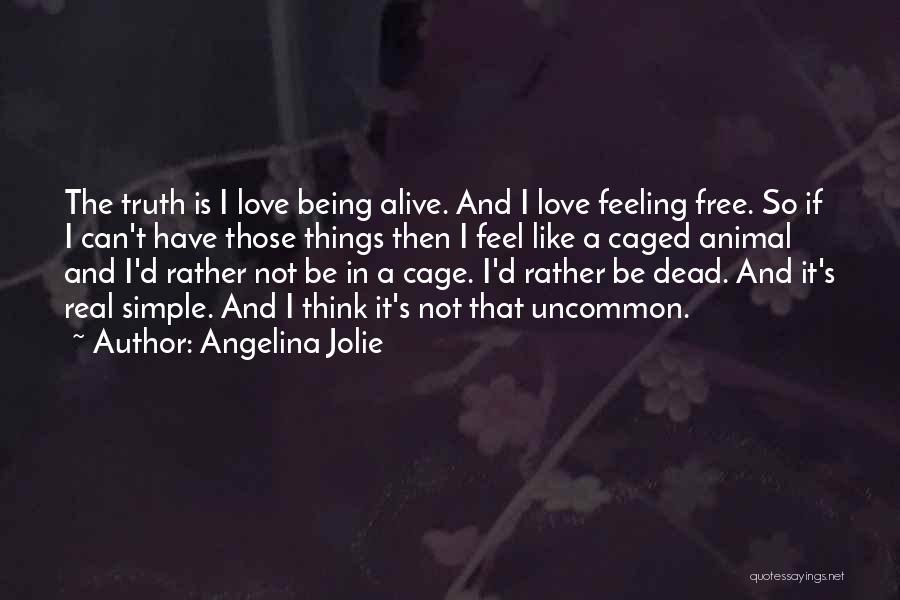 Angelina Jolie Quotes: The Truth Is I Love Being Alive. And I Love Feeling Free. So If I Can't Have Those Things Then