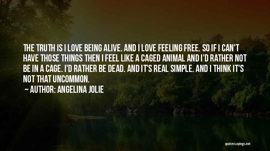 Angelina Jolie Quotes: The Truth Is I Love Being Alive. And I Love Feeling Free. So If I Can't Have Those Things Then