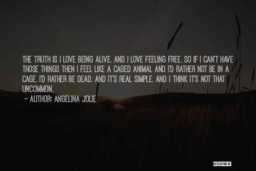 Angelina Jolie Quotes: The Truth Is I Love Being Alive. And I Love Feeling Free. So If I Can't Have Those Things Then