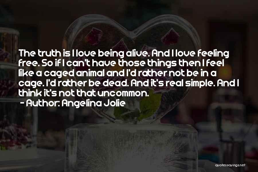 Angelina Jolie Quotes: The Truth Is I Love Being Alive. And I Love Feeling Free. So If I Can't Have Those Things Then