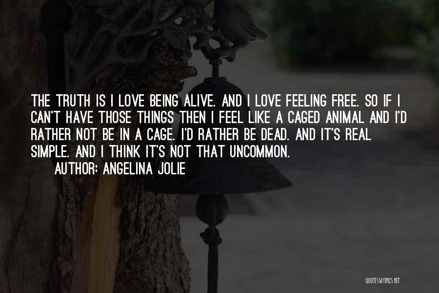 Angelina Jolie Quotes: The Truth Is I Love Being Alive. And I Love Feeling Free. So If I Can't Have Those Things Then