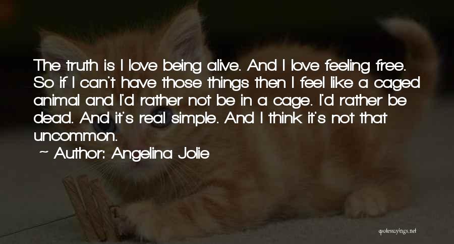 Angelina Jolie Quotes: The Truth Is I Love Being Alive. And I Love Feeling Free. So If I Can't Have Those Things Then