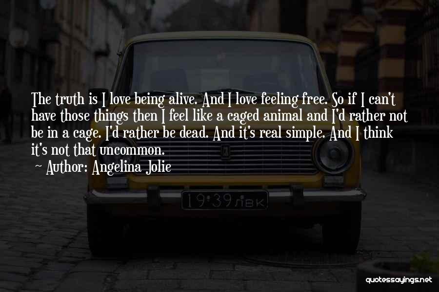 Angelina Jolie Quotes: The Truth Is I Love Being Alive. And I Love Feeling Free. So If I Can't Have Those Things Then